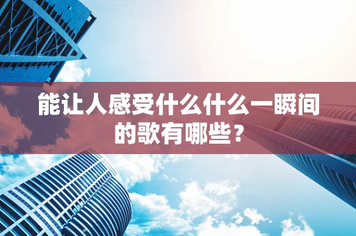 能让人感受什么什么一瞬间的歌有哪些？