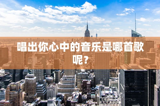 唱出你心中的音乐是哪首歌呢？