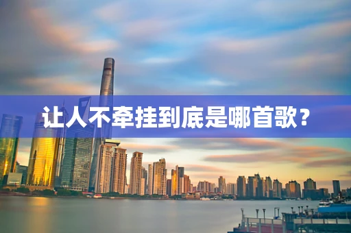 让人不牵挂到底是哪首歌？