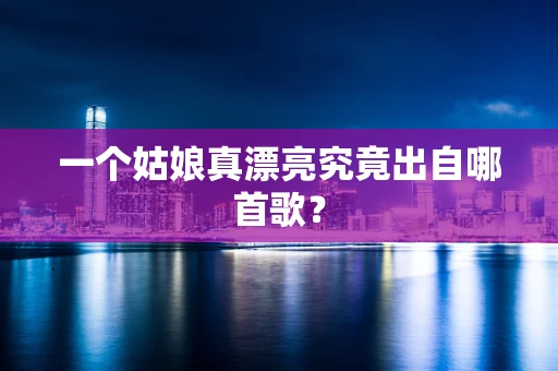 一个姑娘真漂亮究竟出自哪首歌？