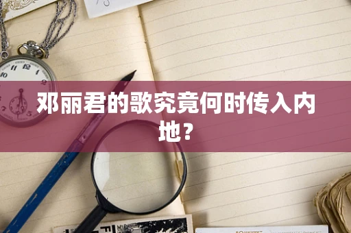 邓丽君的歌究竟何时传入内地？