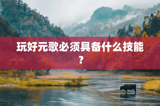 玩好元歌必须具备什么技能？