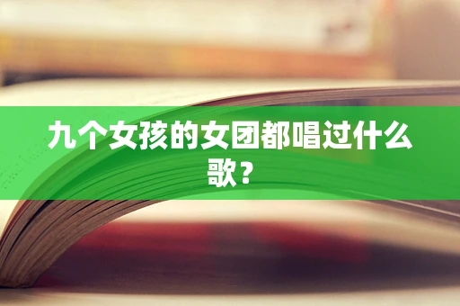 九个女孩的女团都唱过什么歌？