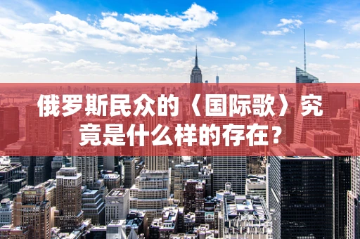 俄罗斯民众的〈国际歌〉究竟是什么样的存在？