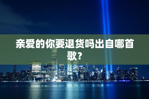 亲爱的你要退货吗出自哪首歌？