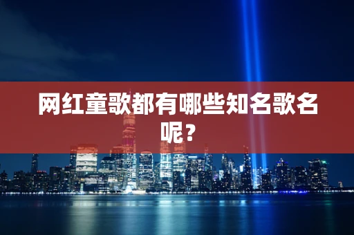 网红童歌都有哪些知名歌名呢？
