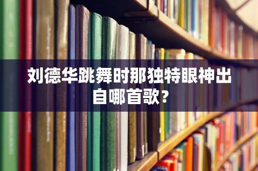刘德华跳舞时那独特眼神出自哪首歌？