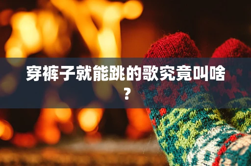 穿裤子就能跳的歌究竟叫啥？
