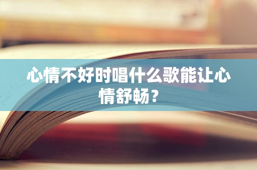 心情不好时唱什么歌能让心情舒畅？