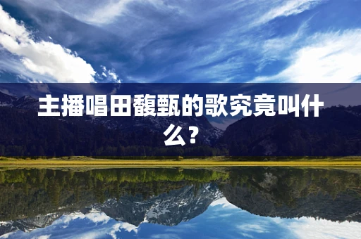 主播唱田馥甄的歌究竟叫什么？