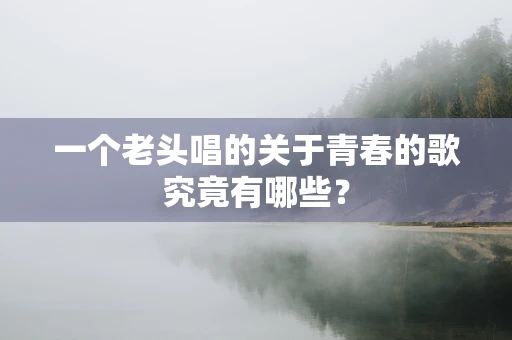 一个老头唱的关于青春的歌究竟有哪些？