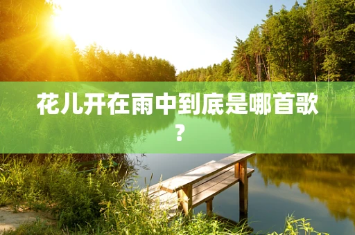 花儿开在雨中到底是哪首歌？