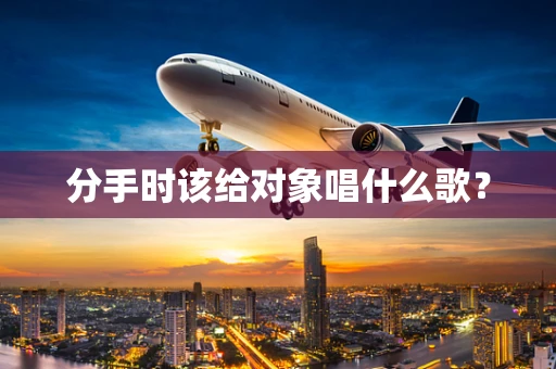 分手时该给对象唱什么歌？