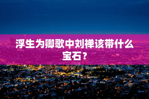 浮生为卿歌中刘禅该带什么宝石？