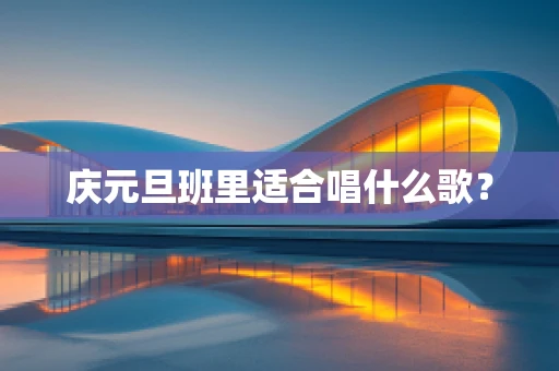 庆元旦班里适合唱什么歌？