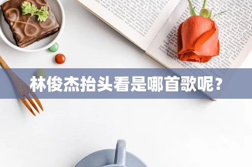 林俊杰抬头看是哪首歌呢？