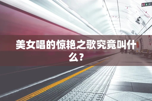 美女唱的惊艳之歌究竟叫什么？