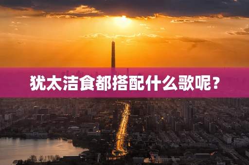 犹太洁食都搭配什么歌呢？