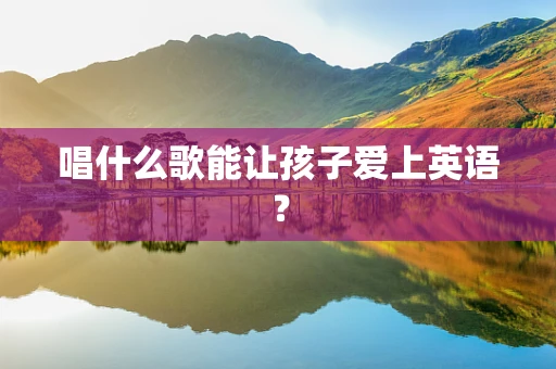 唱什么歌能让孩子爱上英语？