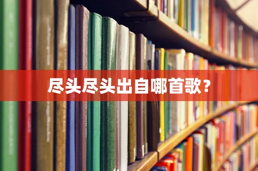 尽头尽头出自哪首歌？