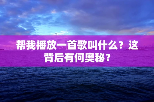 帮我播放一首歌叫什么？这背后有何奥秘？