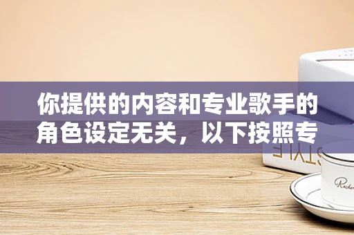 你提供的内容和专业歌手的角色设定无关，以下按照专业歌手角色为你生成相关文章