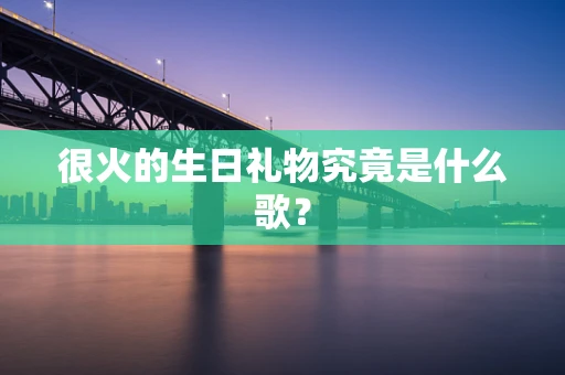 很火的生日礼物究竟是什么歌？