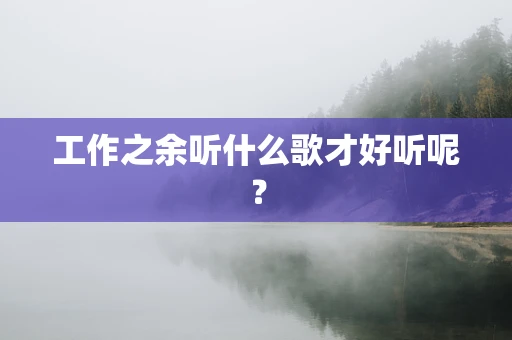 工作之余听什么歌才好听呢？