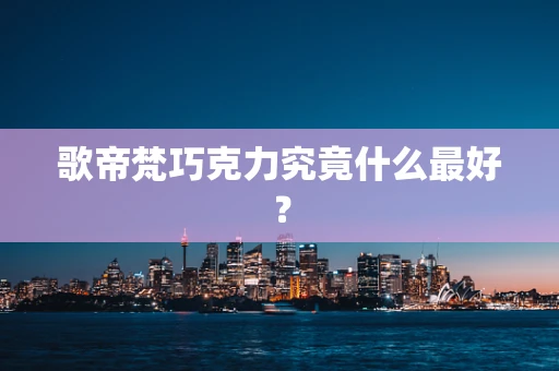 歌帝梵巧克力究竟什么最好？