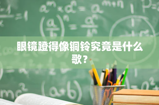 眼镜蹬得像铜铃究竟是什么歌？