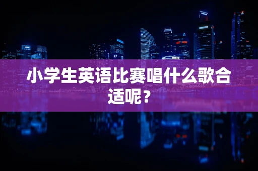 小学生英语比赛唱什么歌合适呢？