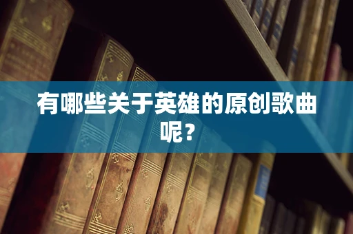 有哪些关于英雄的原创歌曲呢？