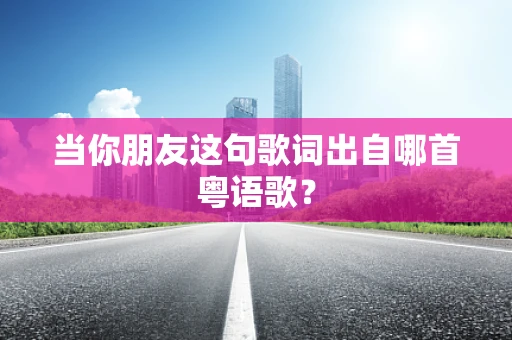 当你朋友这句歌词出自哪首粤语歌？