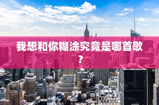 我想和你糊涂究竟是哪首歌？