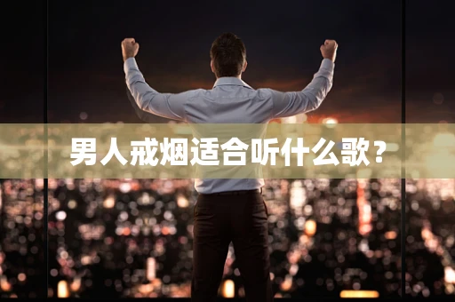 男人戒烟适合听什么歌？