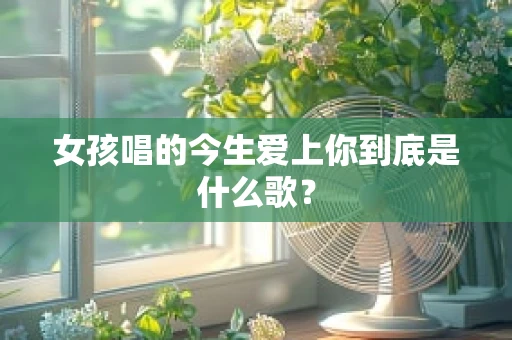 女孩唱的今生爱上你到底是什么歌？