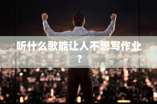 听什么歌能让人不想写作业？