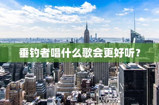 垂钓者唱什么歌会更好听？