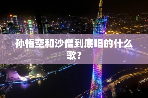 孙悟空和沙僧到底唱的什么歌？