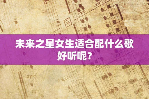 未来之星女生适合配什么歌好听呢？