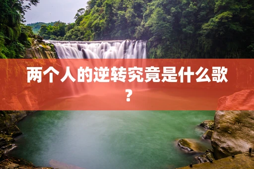 两个人的逆转究竟是什么歌？