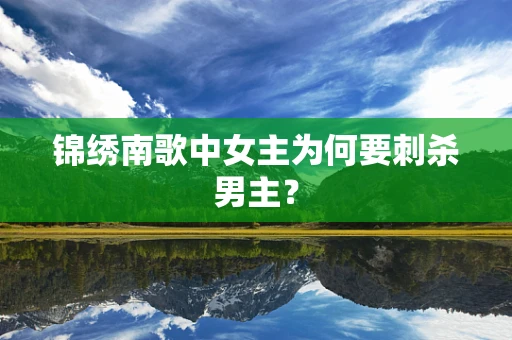 锦绣南歌中女主为何要刺杀男主？