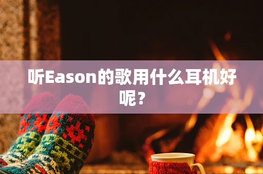 听Eason的歌用什么耳机好呢？