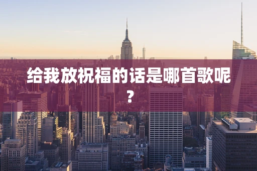 给我放祝福的话是哪首歌呢？