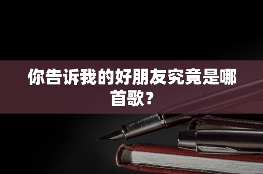 你告诉我的好朋友究竟是哪首歌？