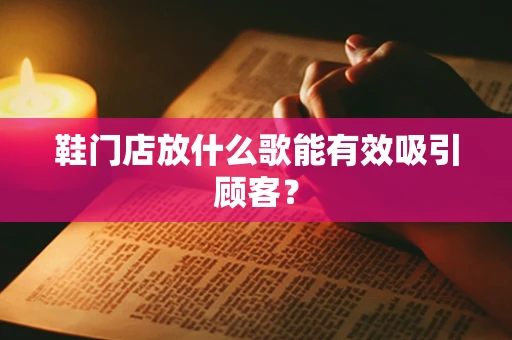 鞋门店放什么歌能有效吸引顾客？