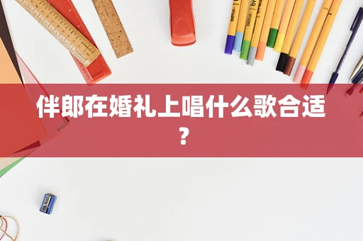 伴郎在婚礼上唱什么歌合适？