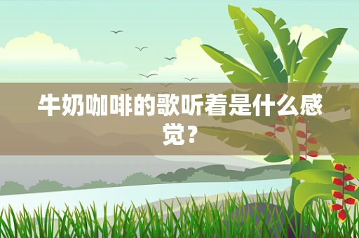 牛奶咖啡的歌听着是什么感觉？