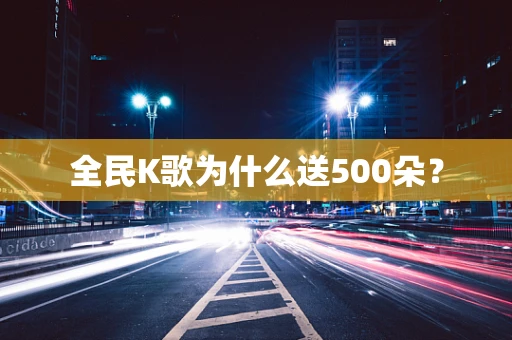 全民K歌为什么送500朵？