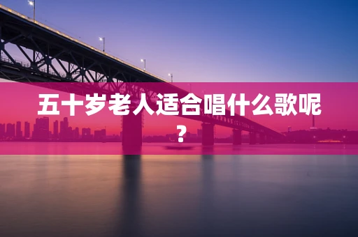 五十岁老人适合唱什么歌呢？